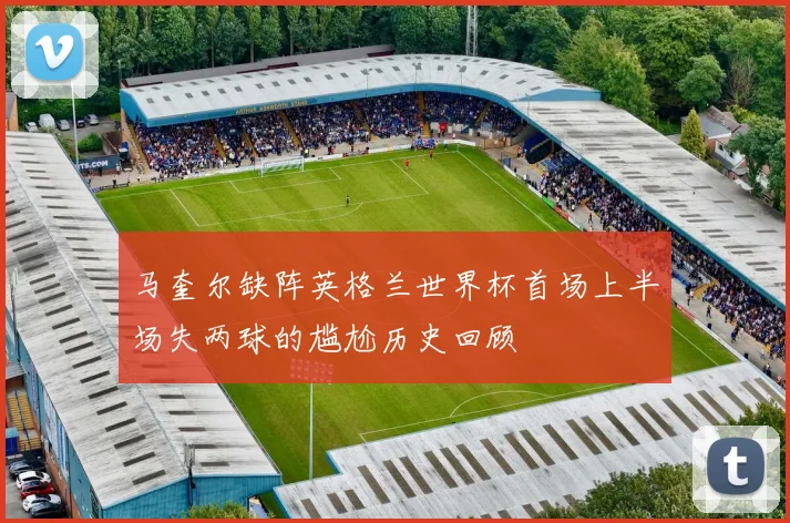 马奎尔缺阵英格兰世界杯首场上半场失两球的尴尬历史回顾