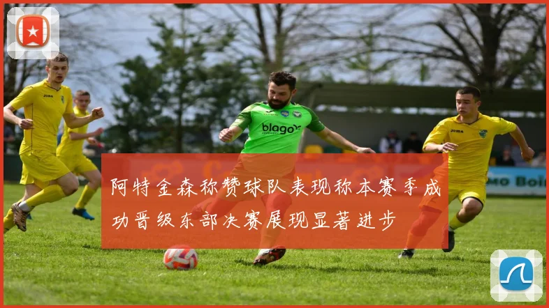 阿特金森称赞球队表现称本赛季成功晋级东部决赛展现显著进步