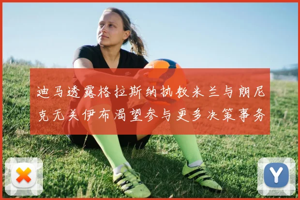 迪马透露格拉斯纳执教米兰与朗尼克无关伊布渴望参与更多决策事务