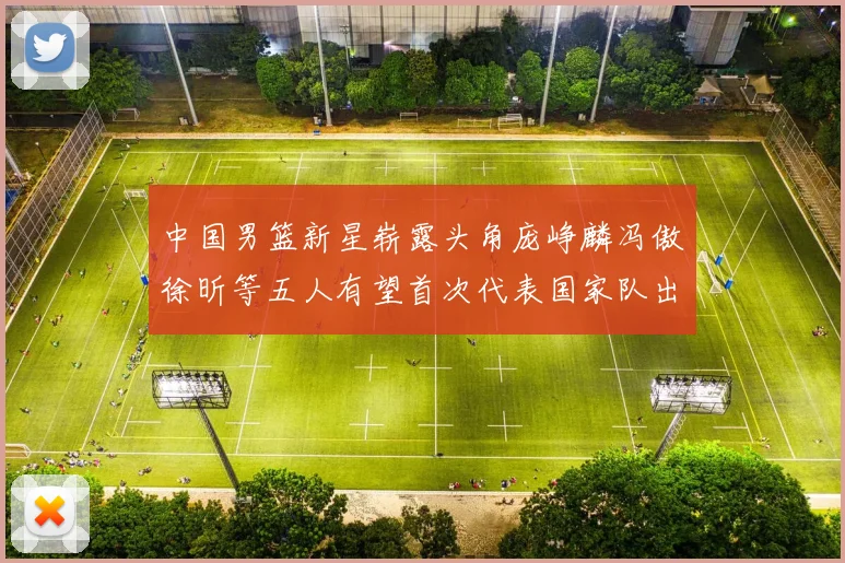 中国男篮新星崭露头角庞峥麟冯傲徐昕等五人有望首次代表国家队出战