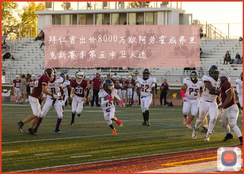 拜仁曾出价8000万欧阿劳霍成弗里克新赛季第五中卫人选