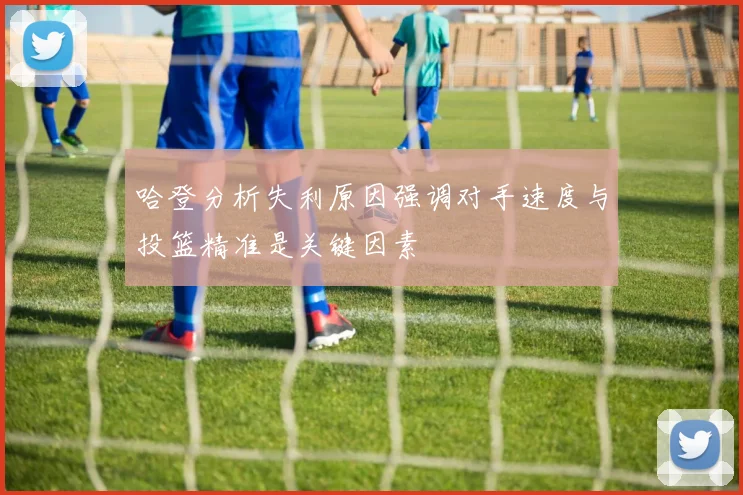 哈登分析失利原因强调对手速度与投篮精准是关键因素