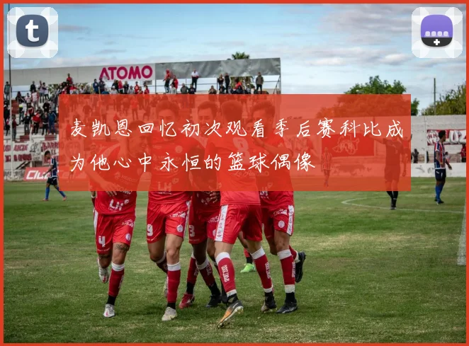 麦凯恩回忆初次观看季后赛科比成为他心中永恒的篮球偶像