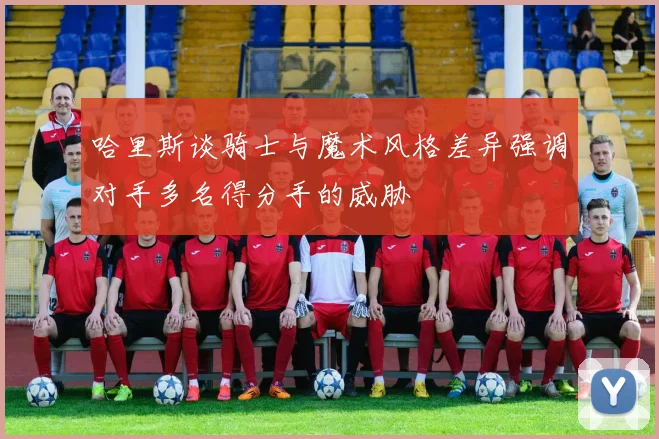 哈里斯谈骑士与魔术风格差异强调对手多名得分手的威胁