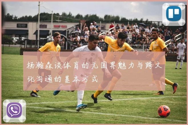 杨瀚森谈体育的无国界魅力与跨文化沟通的基本方式