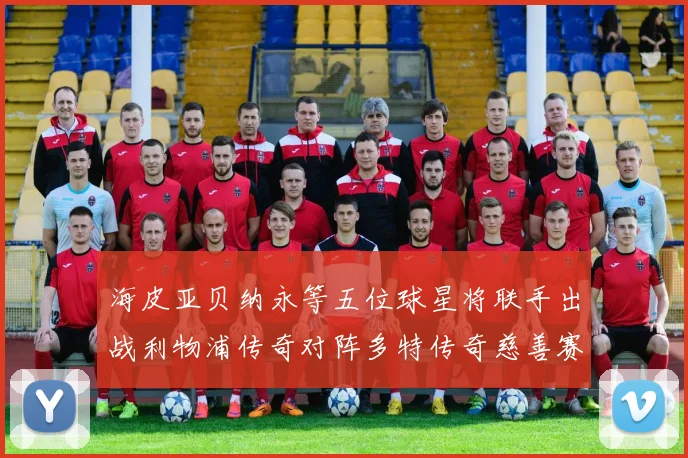 海皮亚贝纳永等五位球星将联手出战利物浦传奇对阵多特传奇慈善赛