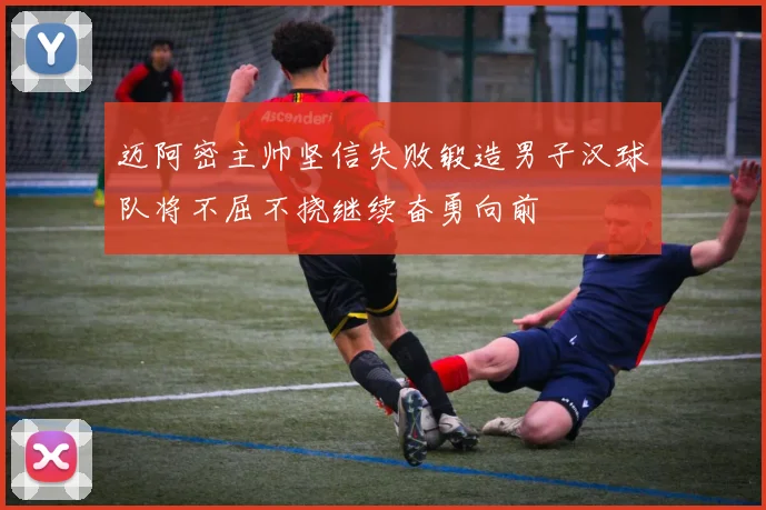 迈阿密主帅坚信失败锻造男子汉球队将不屈不挠继续奋勇向前